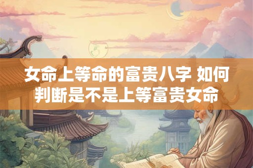 女命上等命的富贵八字 如何判断是不是上等富贵女命