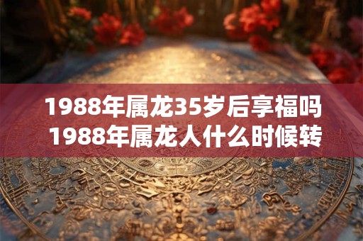 1988年属龙35岁后享福吗 1988年属龙人什么时候转运