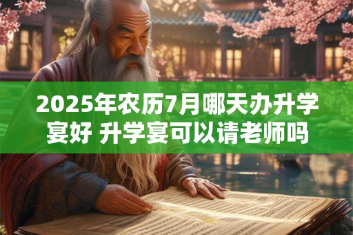 2025年农历7月哪天办升学宴好 升学宴可以请老师吗