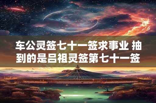 车公灵签七十一签求事业 抽到的是吕祖灵签第七十一签