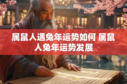 属鼠人遇兔年运势如何 属鼠人兔年运势发展