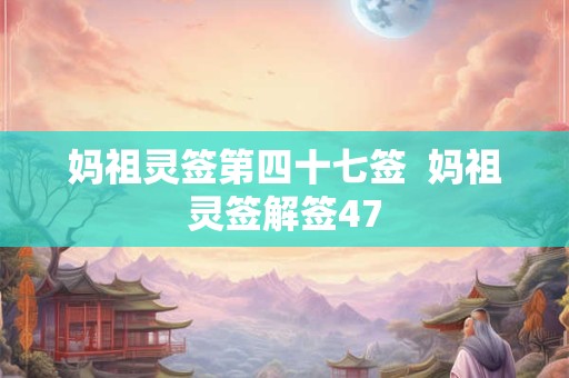 妈祖灵签第四十七签  妈祖灵签解签47