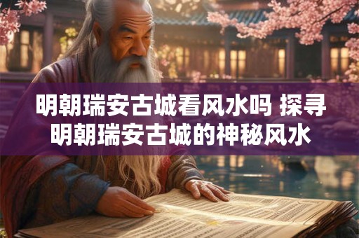 明朝瑞安古城看风水吗 探寻明朝瑞安古城的神秘风水 明朝瑞安古城看风水吗 探寻明朝瑞安古城的神秘风水