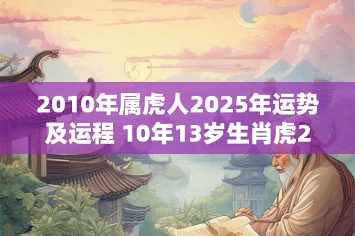 2010年属虎人2025年运势及运程 10年13岁生肖虎2025年每月运势