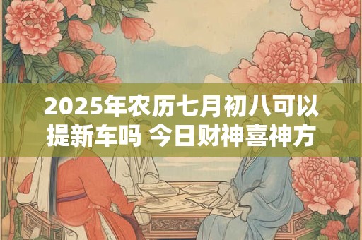 2025年农历七月初八可以提新车吗 今日财神喜神方位