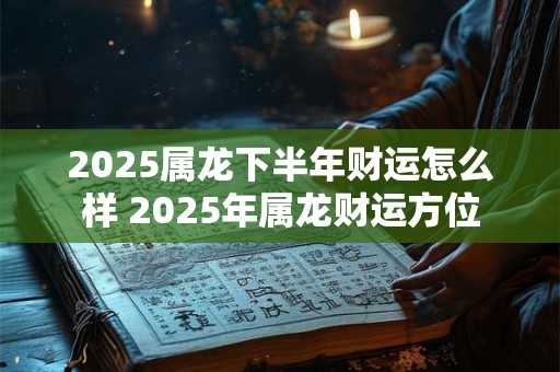 2025属龙下半年财运怎么样 2025年属龙财运方位
