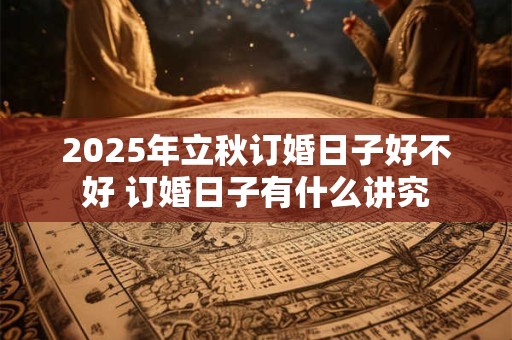 2025年立秋订婚日子好不好 订婚日子有什么讲究
