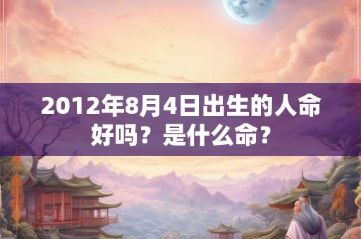 2012年8月4日出生的人命好吗？是什么命？