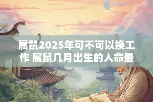 属鼠2025年可不可以换工作 属鼠几月出生的人命最好