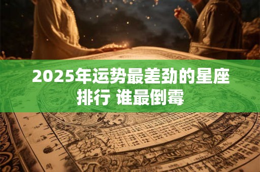 2025年运势最差劲的星座排行 谁最倒霉 2025年运势最差劲的星座排行 谁最倒霉
