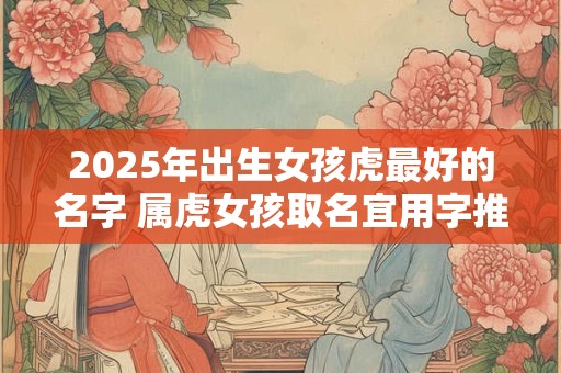 2025年出生女孩虎最好的名字 属虎女孩取名宜用字推荐