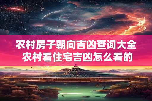 农村房子朝向吉凶查询大全 农村看住宅吉凶怎么看的