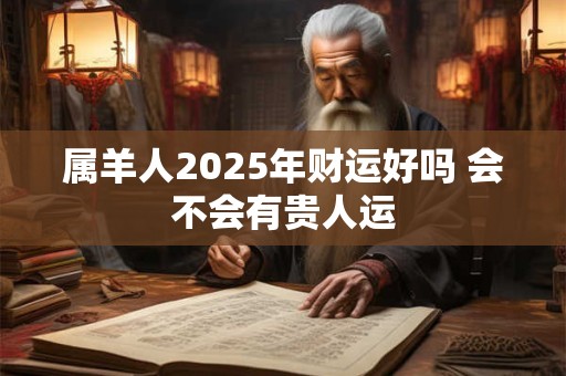 属羊人2025年财运好吗 会不会有贵人运