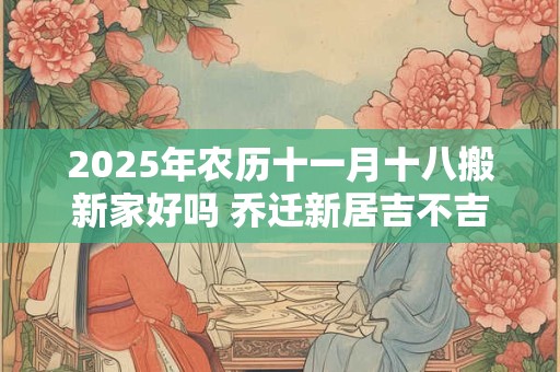2025年农历十一月十八搬新家好吗 乔迁新居吉不吉利