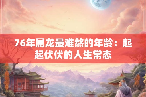76年属龙最难熬的年龄：起起伏伏的人生常态