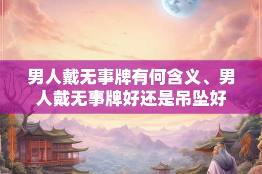 男人戴无事牌有何含义、男人戴无事牌好还是吊坠好