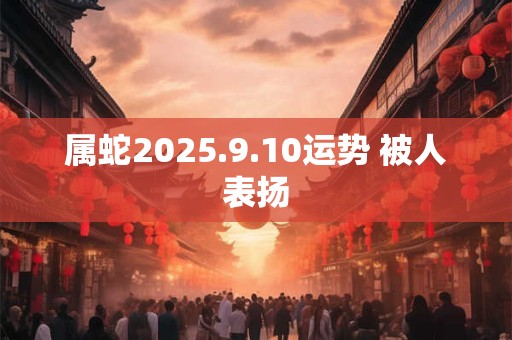 属蛇2025.9.10运势 被人表扬