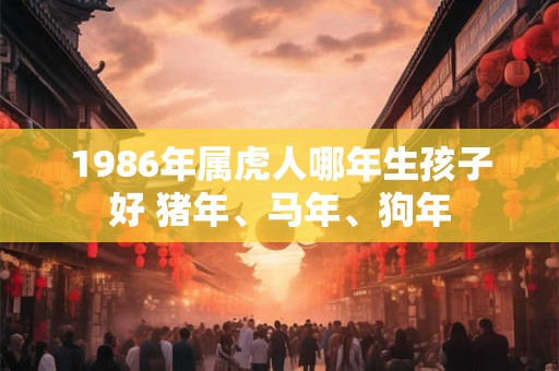 1986年属虎人哪年生孩子好 猪年、马年、狗年