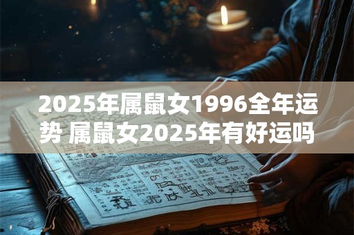 2025年属鼠女1996全年运势 属鼠女2025年有好运吗