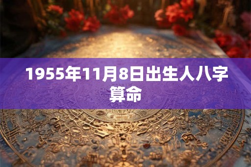 1955年11月8日出生人八字算命 1955年11月8日出生人八字算命
