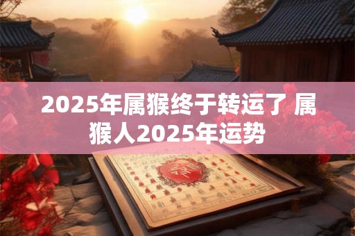 2025年属猴终于转运了 属猴人2025年运势