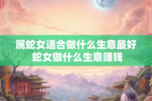 属蛇女适合做什么生意最好 蛇女做什么生意赚钱