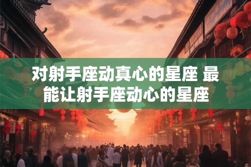 对射手座动真心的星座 最能让射手座动心的星座