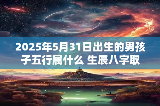 2025年5月31日出生的男孩子五行属什么 生辰八字取名