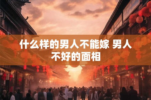 什么样的男人不能嫁 男人不好的面相