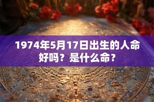 1974年5月17日出生的人命好吗？是什么命？