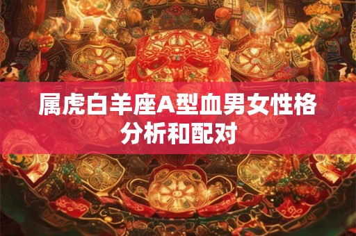 属虎白羊座A型血男女性格分析和配对