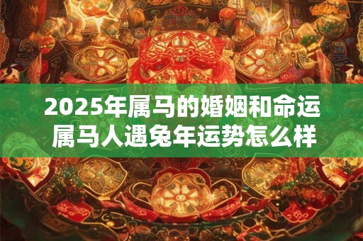 2025年属马的婚姻和命运 属马人遇兔年运势怎么样 2025年属马的婚姻和命运 属马人遇兔年运势怎么样