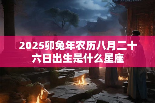 2025卯兔年农历八月二十六日出生是什么星座