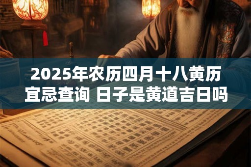 2025年农历四月十八黄历宜忌查询 日子是黄道吉日吗 2025年农历四月十八黄历宜忌查询 日子是黄道吉日吗