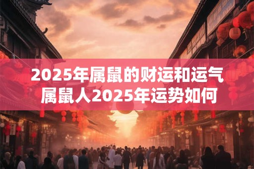 2025年属鼠的财运和运气 属鼠人2025年运势如何