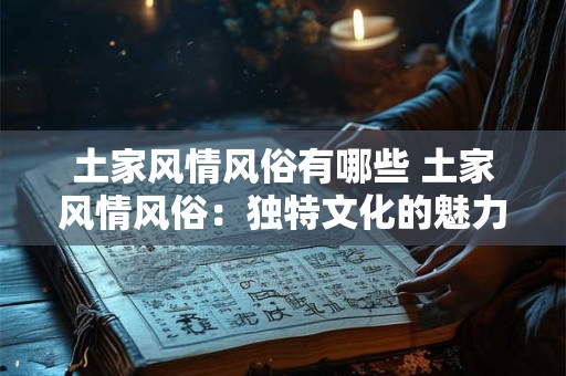 详细阅读:土家风情风俗有哪些 土家风情风俗:独特文化的魅力之旅 土家风情风俗有哪些 土家风情风俗:独特文化的魅力之旅