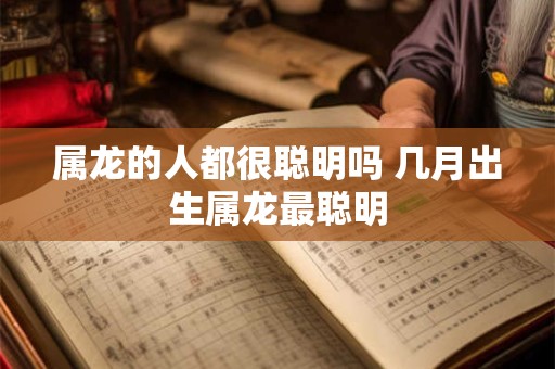 属龙的人都很聪明吗 几月出生属龙最聪明