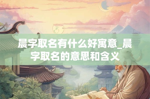 晨字取名有什么好寓意_晨字取名的意思和含义