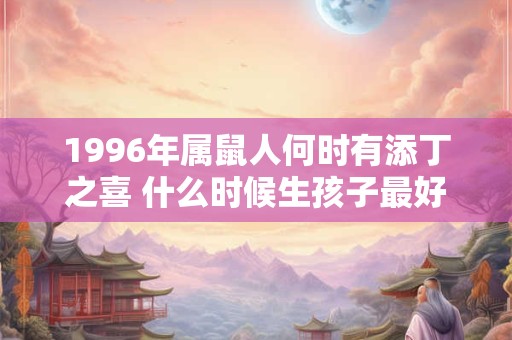 1996年属鼠人何时有添丁之喜 什么时候生孩子最好