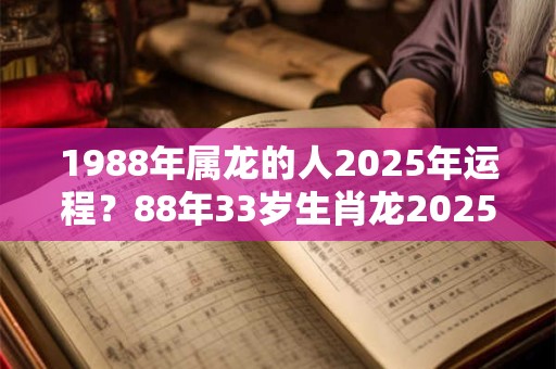 1988年属龙的人2025年运程？88年33岁生肖龙2025年运势