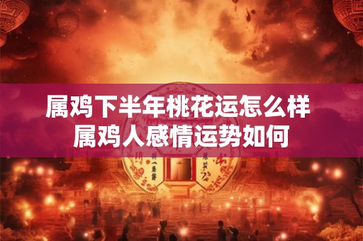 属鸡下半年桃花运怎么样 属鸡人感情运势如何
