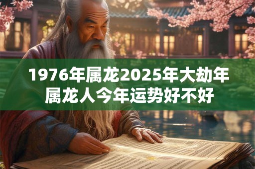 1976年属龙2025年大劫年 属龙人今年运势好不好