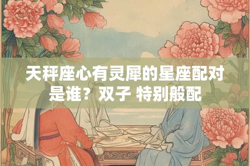 天秤座心有灵犀的星座配对是谁？双子 特别般配