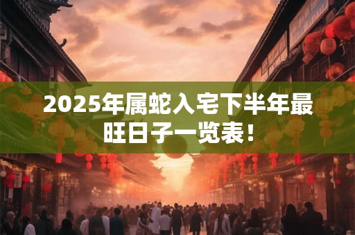 2025年属蛇入宅下半年最旺日子一览表！