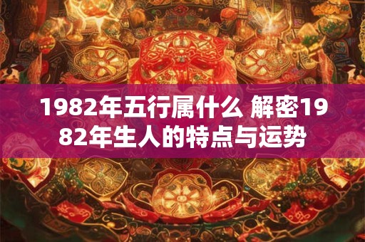 1982年五行属什么 解密1982年生人的特点与运势 1982年五行属什么 解密1982年生人的特点与运势