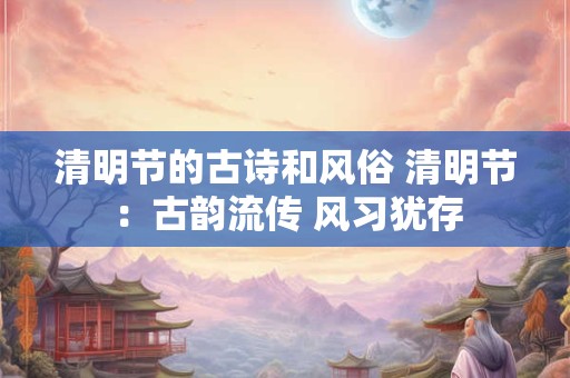 清明节的古诗和风俗 清明节：古韵流传 风习犹存