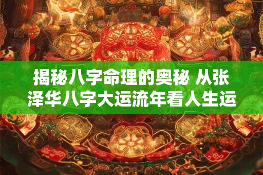 揭秘八字命理的奥秘 从张泽华八字大运流年看人生运势 揭秘八字命理的奥秘 从张泽华八字大运流年看人生运势