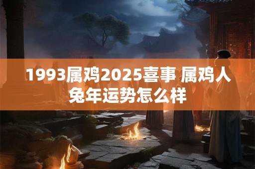 1993属鸡2025喜事 属鸡人兔年运势怎么样