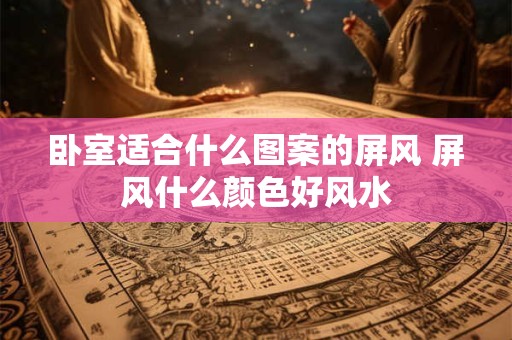 卧室适合什么图案的屏风 屏风什么颜色好风水