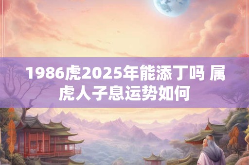 1986虎2025年能添丁吗 属虎人子息运势如何